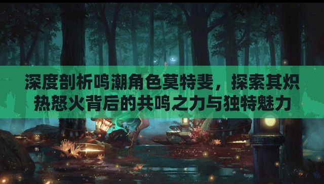 深度剖析鸣潮角色莫特斐，探索其炽热怒火背后的共鸣之力与独特魅力