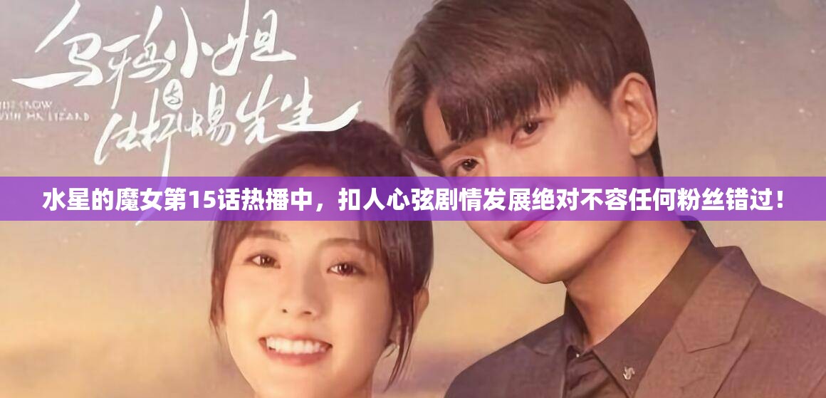 水星的魔女第15话热播中，扣人心弦剧情发展绝对不容任何粉丝错过！