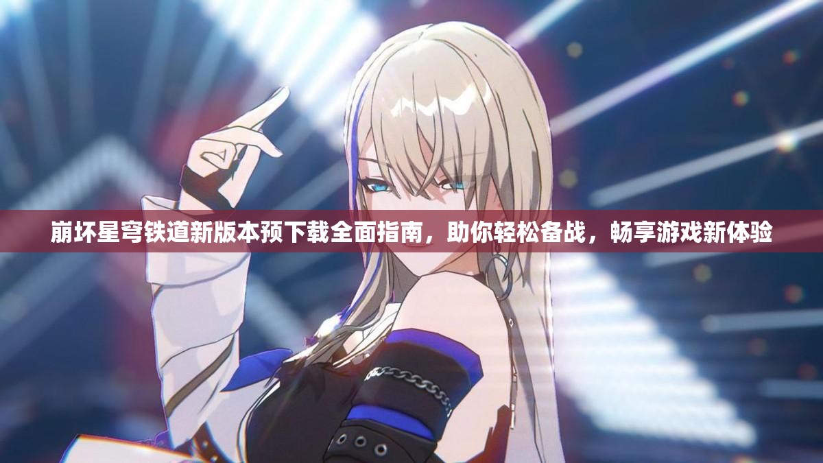 崩坏星穹铁道新版本预下载全面指南，助你轻松备战，畅享游戏新体验
