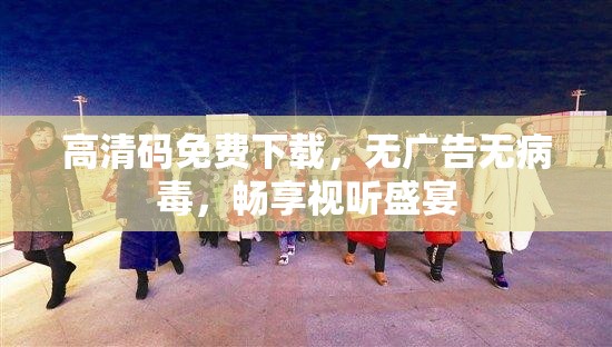 高清码免费下载，无广告无病毒，畅享视听盛宴