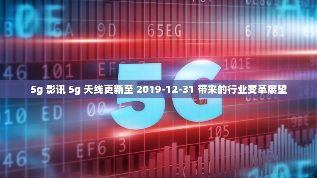 5g 影讯 5g 天线更新至 2019-12-31 带来的行业变革展望