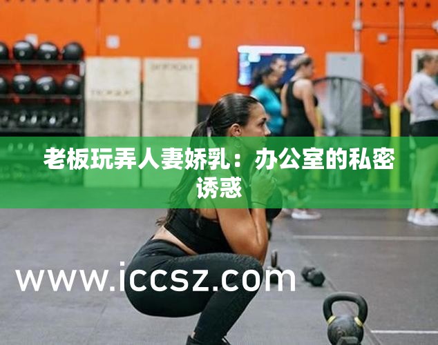 老板玩弄人妻娇乳：办公室的私密诱惑