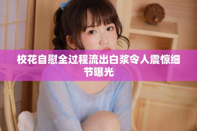 校花自慰全过程流出白浆令人震惊细节曝光