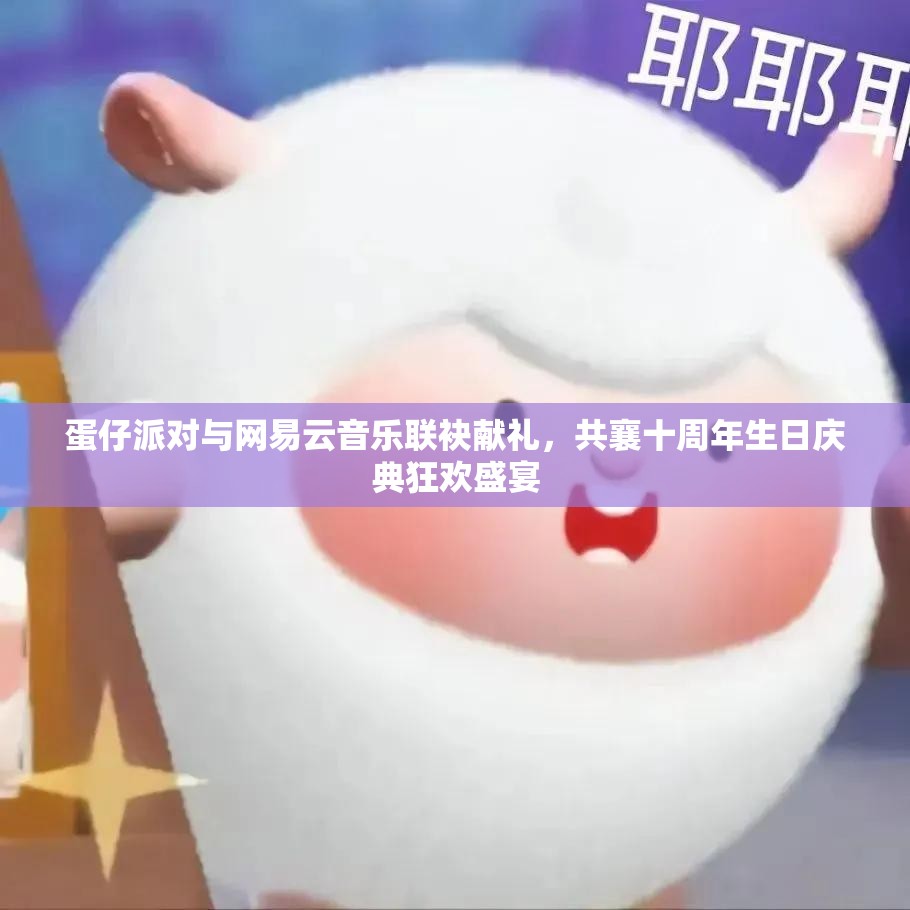 蛋仔派对与网易云音乐联袂献礼，共襄十周年生日庆典狂欢盛宴