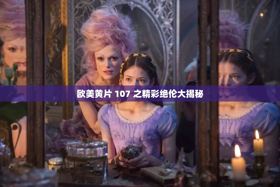 欧美黄片 107 之精彩绝伦大揭秘
