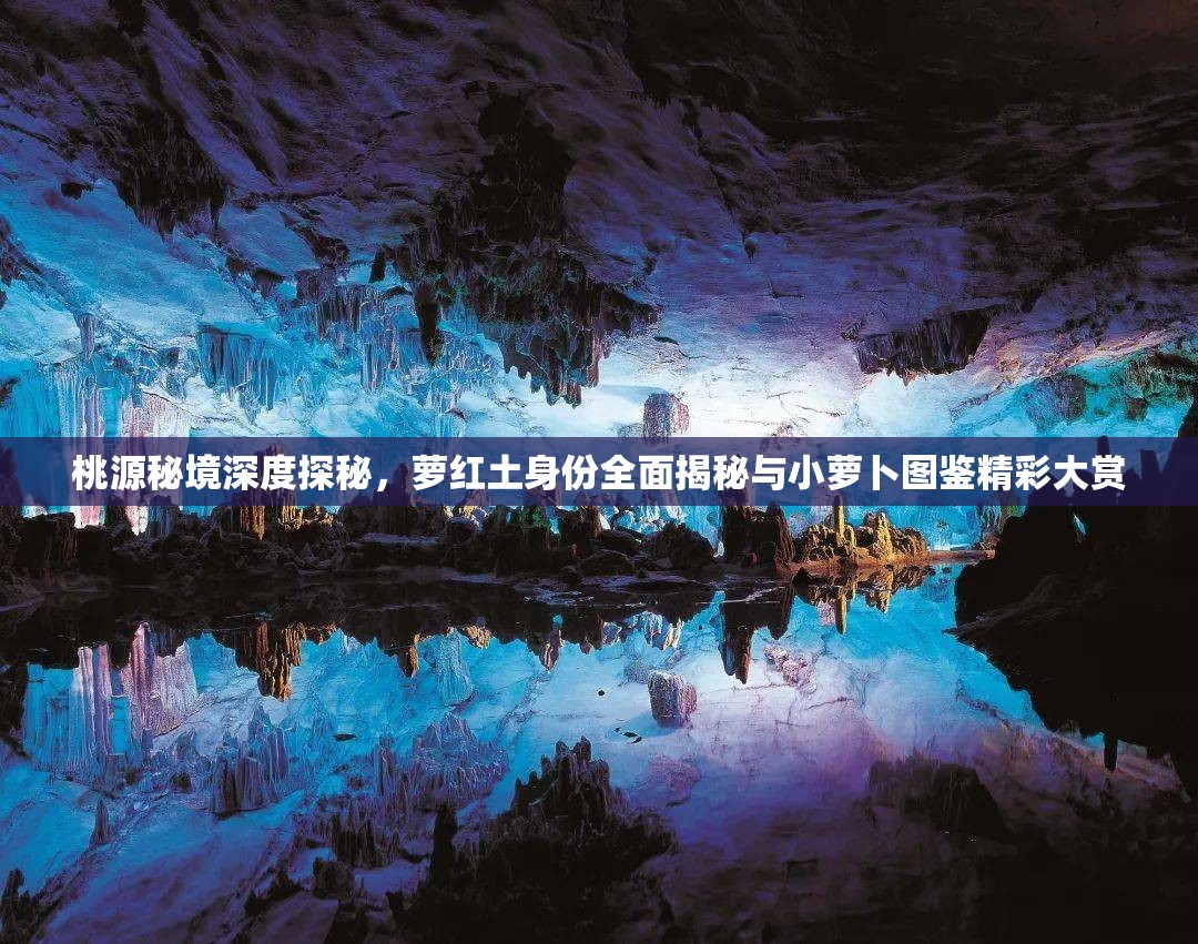 桃源秘境深度探秘，萝红土身份全面揭秘与小萝卜图鉴精彩大赏