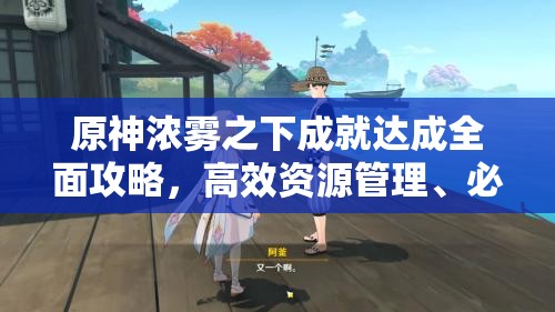 原神浓雾之下成就达成全面攻略，高效资源管理、必备技巧与最大化收益价值