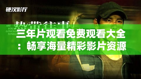 三年片观看免费观看大全：畅享海量精彩影片资源