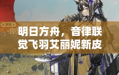明日方舟，音律联觉飞羽艾丽妮新皮肤发布，开启梦幻般的解锁之旅