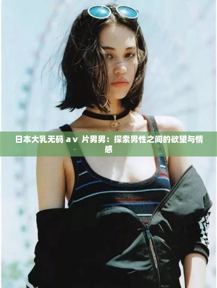 日本大乳无码 aⅴ 片男男：探索男性之间的欲望与情感