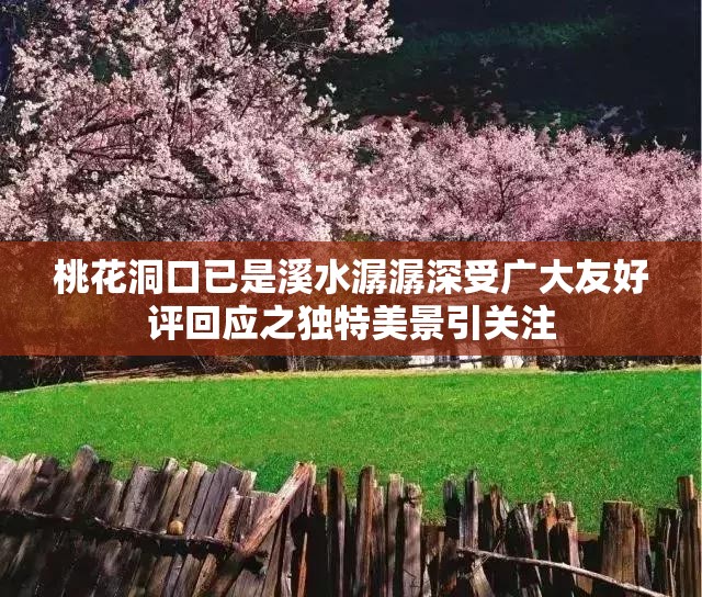 桃花洞口已是溪水潺潺深受广大友好评回应之独特美景引关注