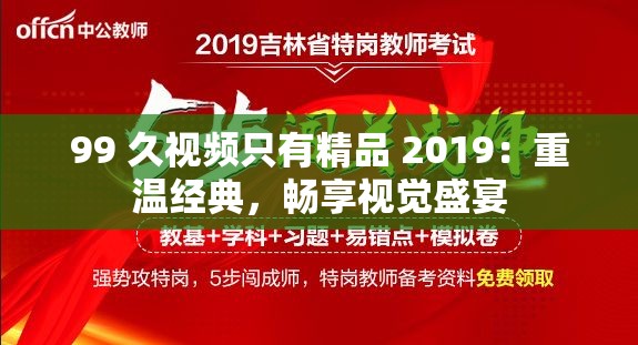 99 久视频只有精品 2019：重温经典，畅享视觉盛宴