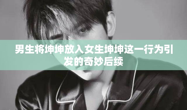 男生将坤坤放入女生坤坤这一行为引发的奇妙后续