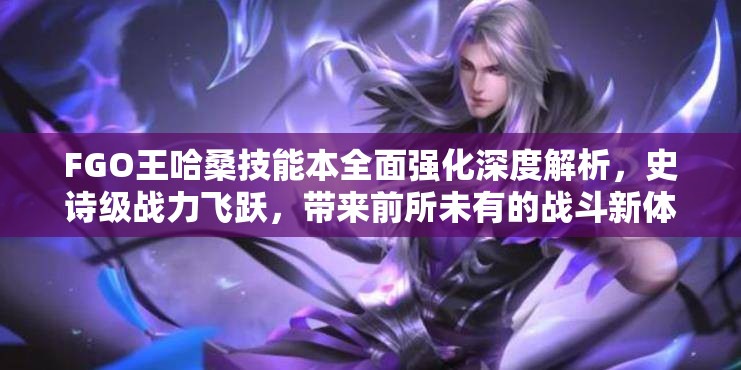 FGO王哈桑技能本全面强化深度解析，史诗级战力飞跃，带来前所未有的战斗新体验！