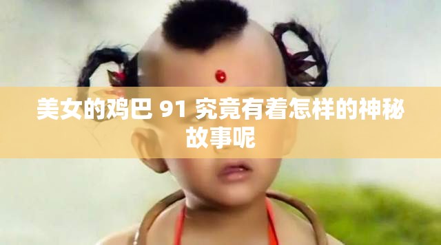 美女的鸡巴 91 究竟有着怎样的神秘故事呢