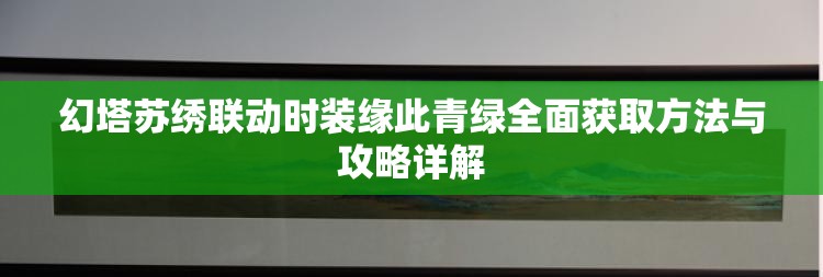 幻塔苏绣联动时装缘此青绿全面获取方法与攻略详解