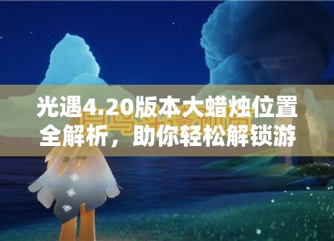 光遇4.20版本大蜡烛位置全解析，助你轻松解锁游戏隐藏宝藏的钥匙