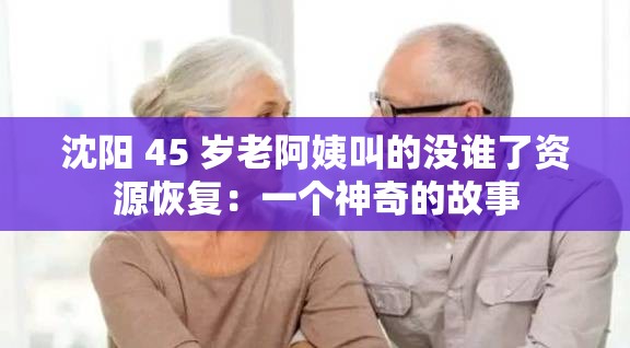 沈阳 45 岁老阿姨叫的没谁了资源恢复：一个神奇的故事
