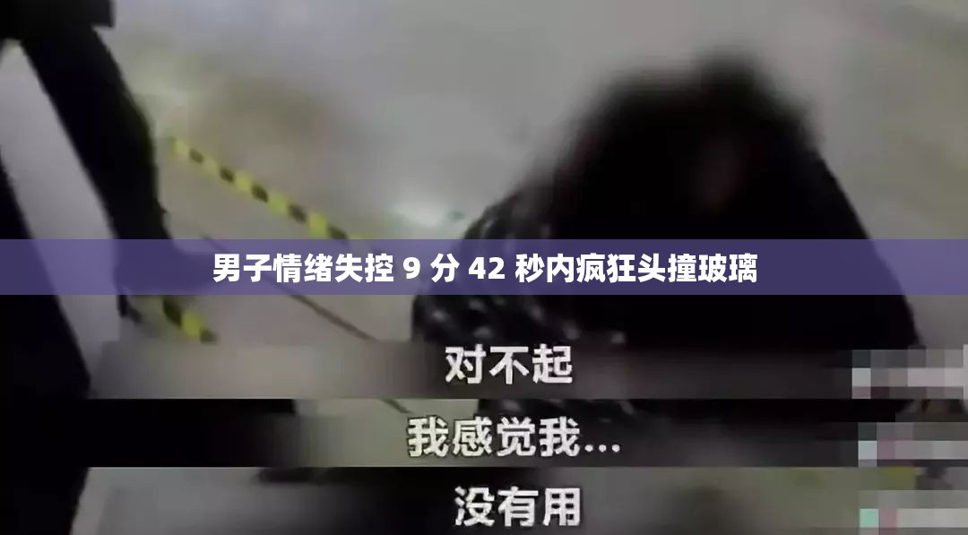 男子情绪失控 9 分 42 秒内疯狂头撞玻璃