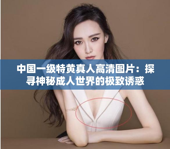 中国一级特黄真人高清图片：探寻神秘成人世界的极致诱惑