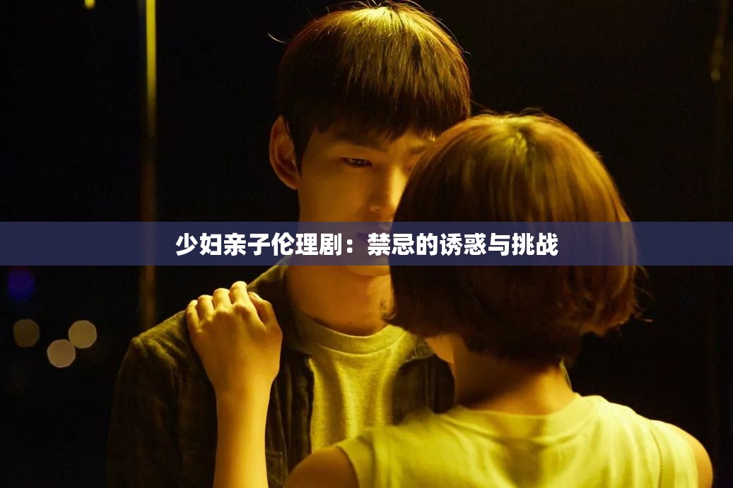 少妇亲子伦理剧：禁忌的诱惑与挑战