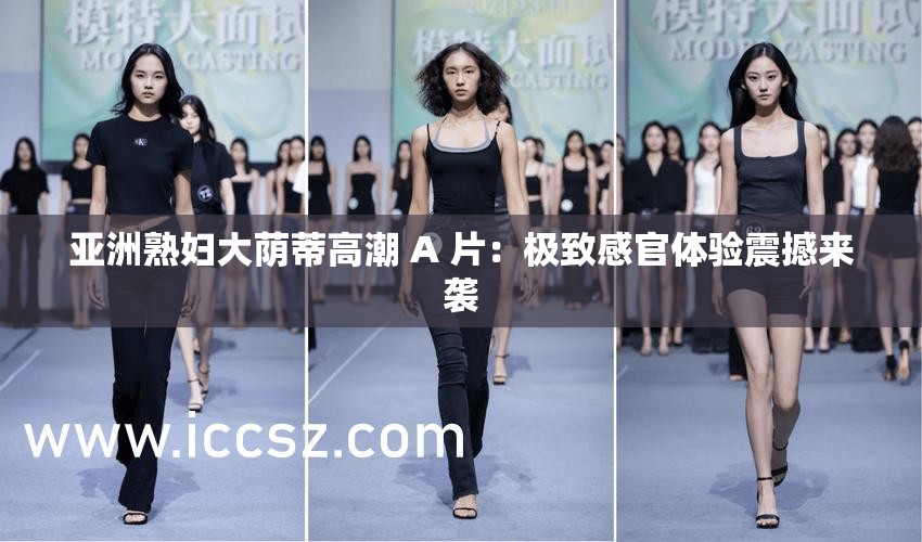 亚洲熟妇大荫蒂高潮 A 片：极致感官体验震撼来袭