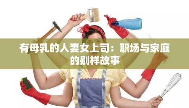 有母乳的人妻女上司：职场与家庭的别样故事