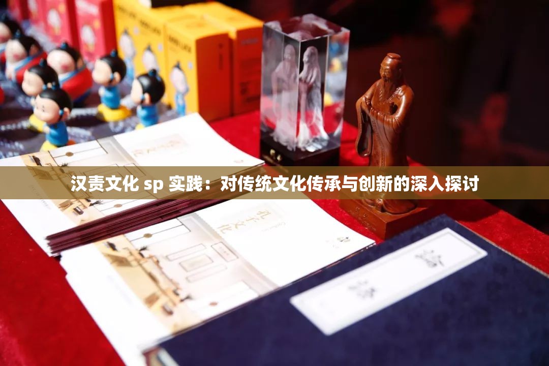 汉责文化 sp 实践：对传统文化传承与创新的深入探讨