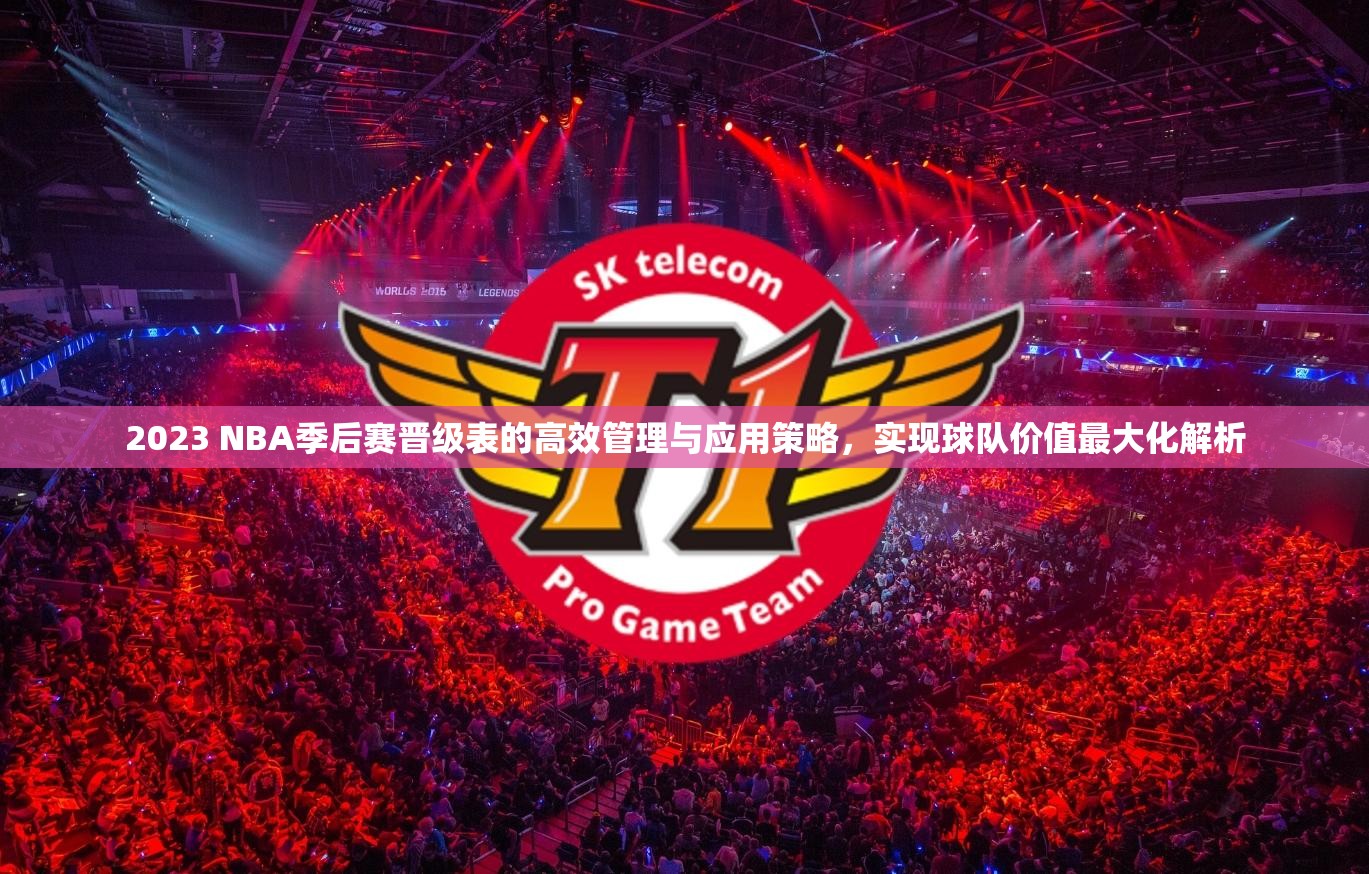 2023 NBA季后赛晋级表的高效管理与应用策略，实现球队价值最大化解析