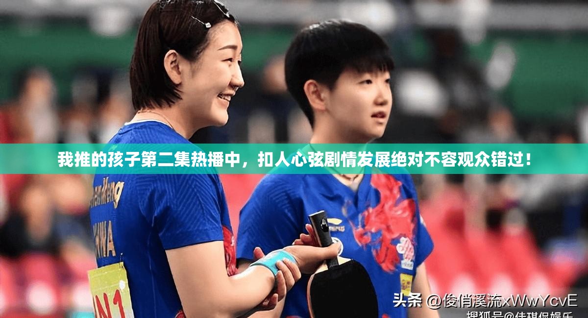 我推的孩子第二集热播中，扣人心弦剧情发展绝对不容观众错过！