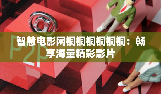 智慧电影网铜铜铜铜铜铜：畅享海量精彩影片