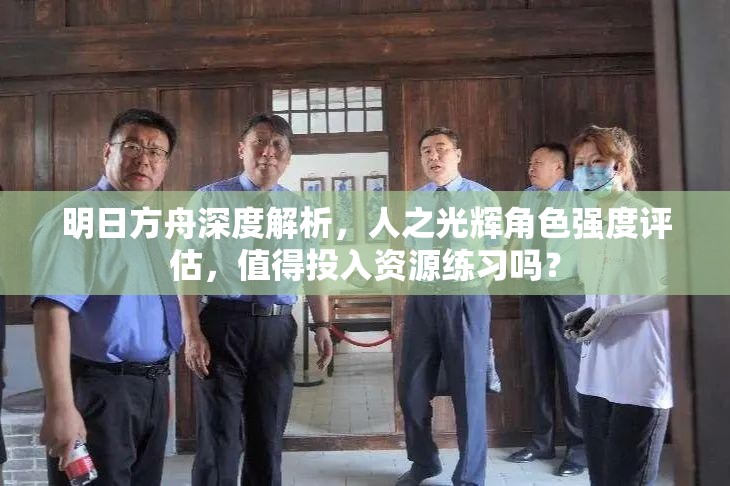 明日方舟深度解析，人之光辉角色强度评估，值得投入资源练习吗？
