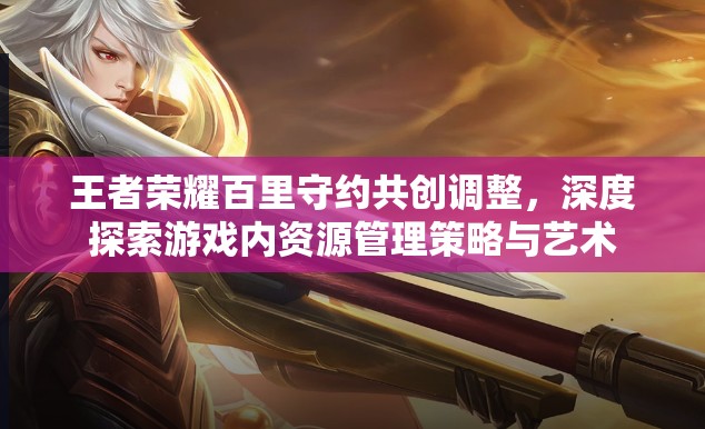 王者荣耀百里守约共创调整，深度探索游戏内资源管理策略与艺术