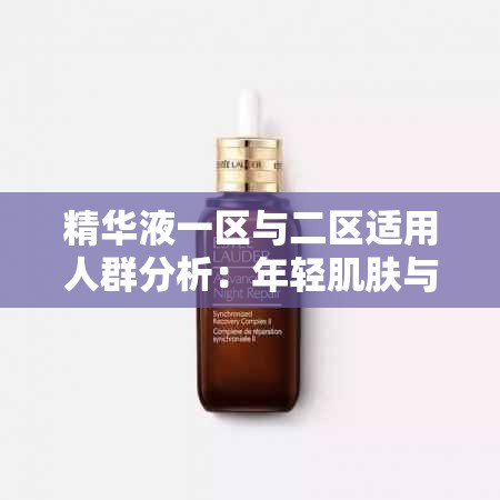 精华液一区与二区适用人群分析：年轻肌肤与熟龄肌肤的不同需求