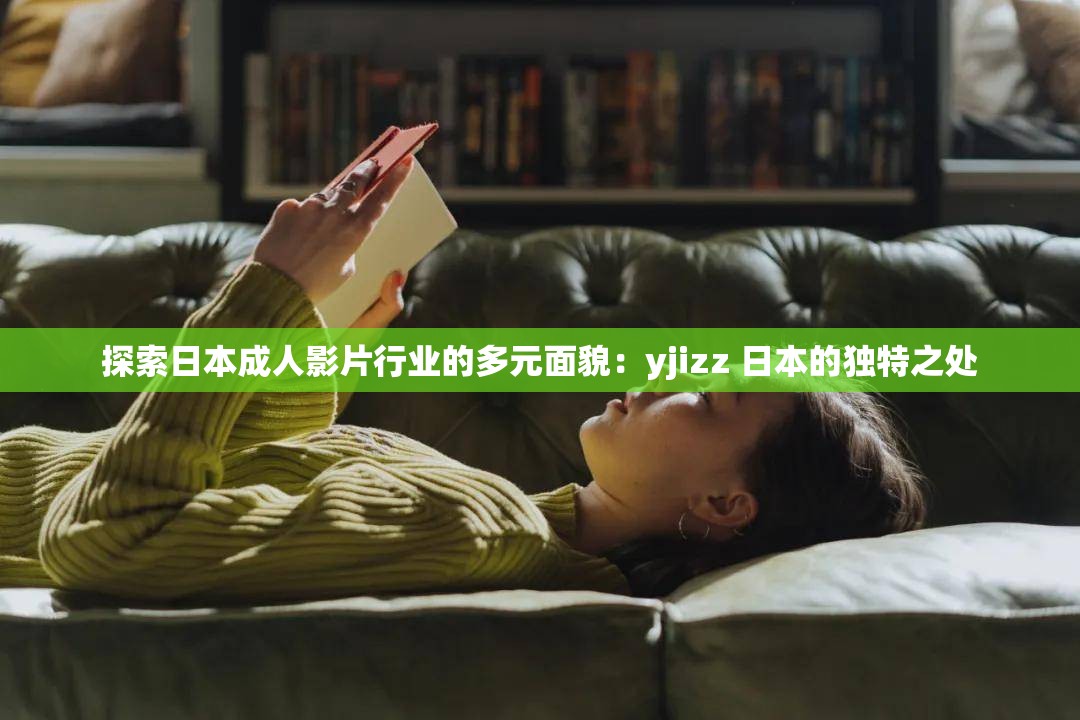 探索日本成人影片行业的多元面貌：yjizz 日本的独特之处