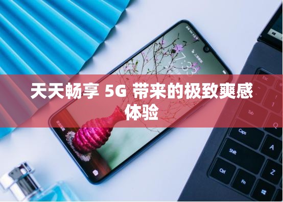 天天畅享 5G 带来的极致爽感体验