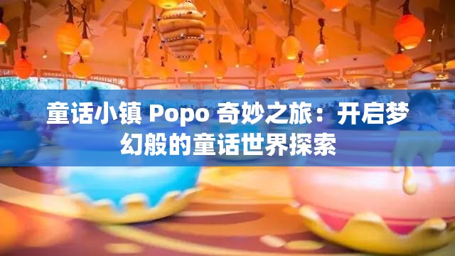 童话小镇 Popo 奇妙之旅：开启梦幻般的童话世界探索