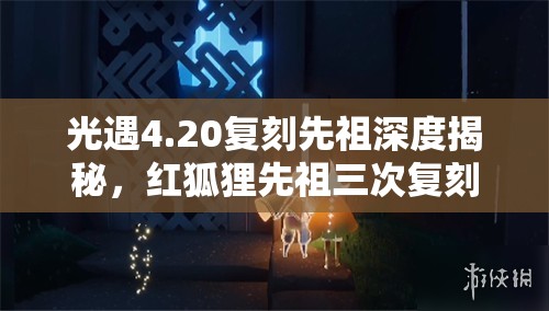 光遇4.20复刻先祖深度揭秘，红狐狸先祖三次复刻精彩内容全览解析