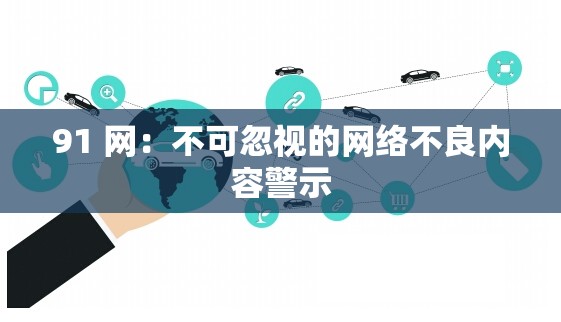 91 网：不可忽视的网络不良内容警示
