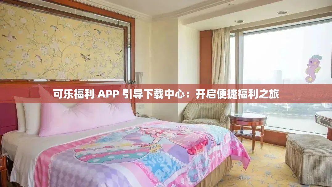 可乐福利 APP 引导下载中心：开启便捷福利之旅