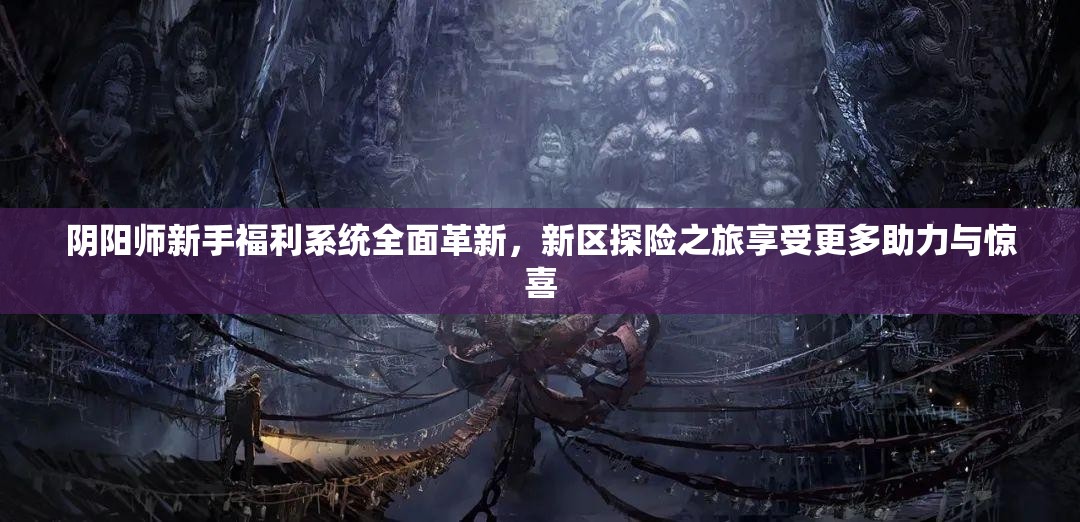 阴阳师新手福利系统全面革新，新区探险之旅享受更多助力与惊喜