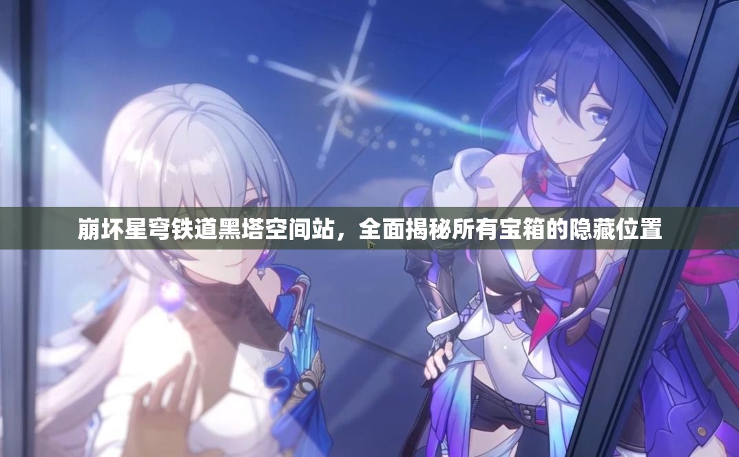 崩坏星穹铁道黑塔空间站，全面揭秘所有宝箱的隐藏位置