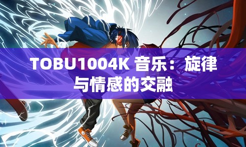 TOBU1004K 音乐：旋律与情感的交融
