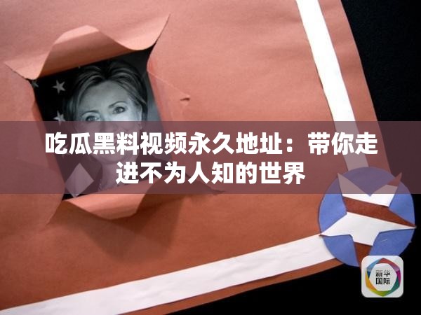吃瓜黑料视频永久地址：带你走进不为人知的世界