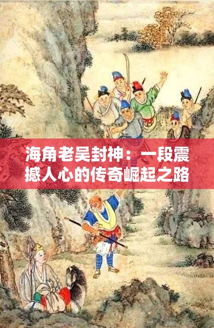海角老吴封神：一段震撼人心的传奇崛起之路