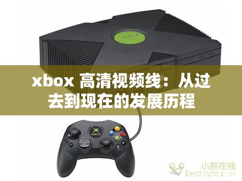 xbox 高清视频线：从过去到现在的发展历程