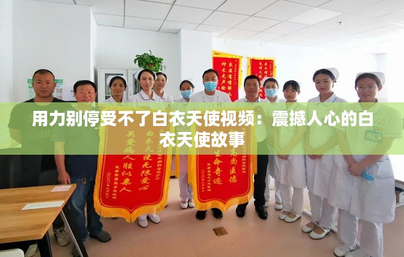 用力别停受不了白衣天使视频：震撼人心的白衣天使故事