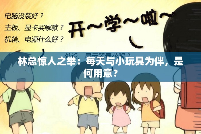林总惊人之举：每天与小玩具为伴，是何用意？