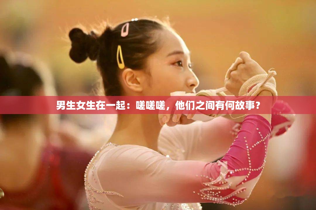 男生女生在一起：嗟嗟嗟，他们之间有何故事？