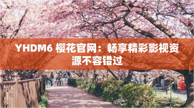 YHDM6 樱花官网：畅享精彩影视资源不容错过